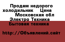 Продам недорого холодильник  › Цена ­ 6 000 - Московская обл. Электро-Техника » Бытовая техника   